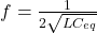 f = \frac{1}{2&pi;\sqrt{LC_{eq}}}