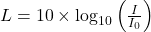  L = 10 \times \log_{10} \left( \frac{I}{I_0} \right) 