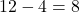  12 - 4 = 8 