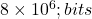  8 \times 10^6 ; bits 