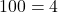  100 = 4 