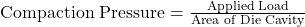  \text{Compaction Pressure} = \frac{\text{Applied Load}}{\text{Area of Die Cavity}} 