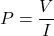  P = \dfrac{V}{I} 