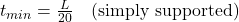  t_{min} = \frac{L}{20} \quad (\text{simply supported}) 