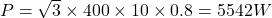  P = \sqrt{3} \times 400 \times 10 \times 0.8 = 5542W 