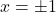  x = \pm 1 