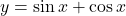y = \sin x + \cos x