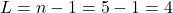  L = n - 1 = 5 - 1 = 4 