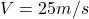  V = 25 m/s 