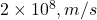  2 \times 10^8 , m/s 
