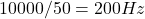 10000/50 = 200 Hz