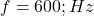  f = 600 ; Hz 