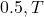  0.5 , T 