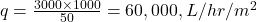  q = \frac{3000 \times 1000}{50} = 60,000 , L/hr/m^2 