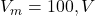  V_m = 100 , V 