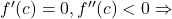  f'(c) = 0, f''(c) < 0 \Rightarrow 