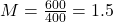  M = \frac{600}{400} = 1.5 