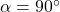  \alpha = 90^\circ 