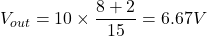  V_{out} = 10 \times \dfrac{8 + 2}{15} = 6.67V 