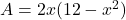  A = 2x(12 - x^2) 