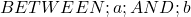  BETWEEN ; a ; AND ; b 