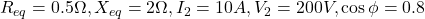  R_{eq} = 0.5\Omega, X_{eq} = 2\Omega, I_2 = 10A, V_2 = 200V, \cos\phi = 0.8 