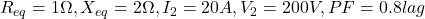 R_{eq} = 1\Omega, X_{eq} = 2\Omega, I_2 = 20A, V_2 = 200V, PF = 0.8 lag 
