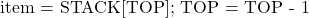  \text{item = STACK[TOP]; TOP = TOP - 1} 