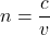  n = \dfrac{c}{v} 