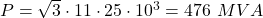  P = \sqrt{3} \cdot 11 \cdot 25 \cdot 10^3 = 476 \ MVA 
