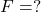  F = ? 