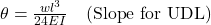  \theta = \frac{w l^3}{24 E I} \quad \text{(Slope for UDL)} 