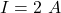  I = 2 \ A 