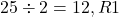 25 \div 2 = 12 , R1