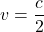  v = \dfrac{c}{2} 