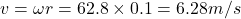 v = \omega r = 62.8 \times 0.1 = 6.28 m/s