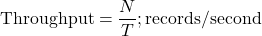  \text{Throughput} = \dfrac{N}{T} ; \text{records/second} 