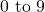 0 \text{ to } 9