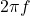  2 \pi f 