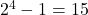  2^4 - 1 = 15 