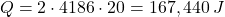 \[Q = 2 \cdot 4186 \cdot 20 = 167,440 \, J\]