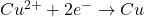  Cu^{2+} + 2e^- \rightarrow Cu 