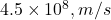  4.5 \times 10^8 , m/s 