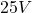 25 V