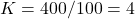  K = 400/100 = 4 