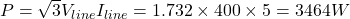  P = \sqrt{3} V_{line} I_{line} = 1.732 \times 400 \times 5 = 3464W 