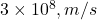  3 \times 10^8 , m/s 