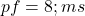  pf = 8 ; ms 