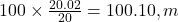 100 \times \frac{20.02}{20} = 100.10,m