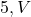 5 , V